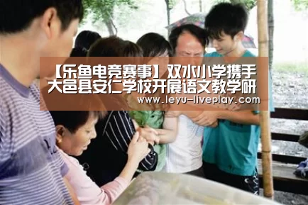 【乐鱼电竞赛事】双水小学携手大邑县安仁学校开展语文教学研讨活动(图1) 乐鱼体育