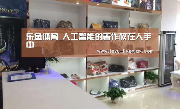 乐鱼体育_人工智能的著作权在人手中(图1) 乐鱼体育